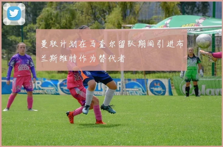 曼联计划在马奎尔留队期间引进布兰斯维特作为替代者