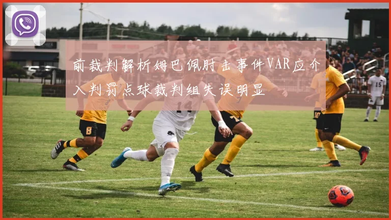 前裁判解析姆巴佩肘击事件VAR应介入判罚点球裁判组失误明显