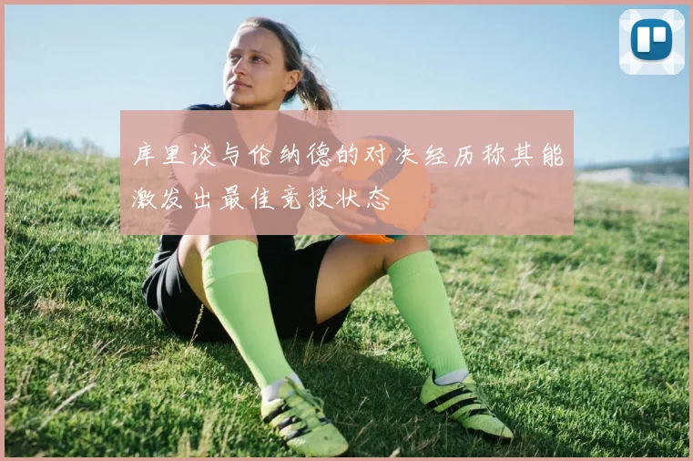 库里谈与伦纳德的对决经历称其能激发出最佳竞技状态