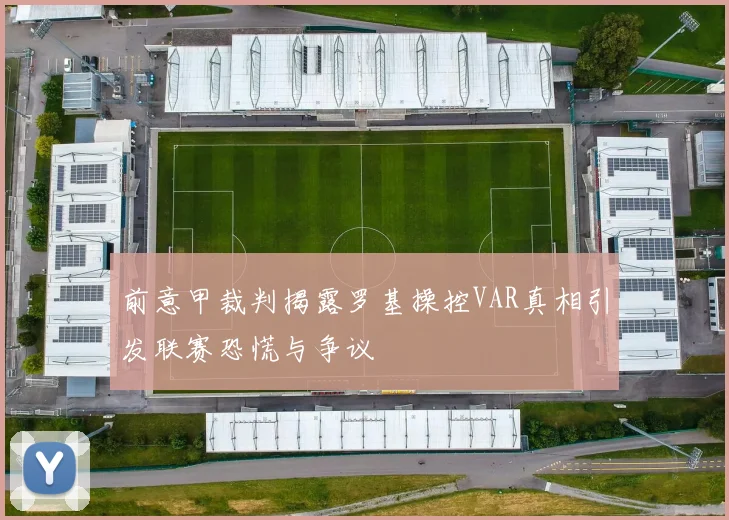 前意甲裁判揭露罗基操控VAR真相引发联赛恐慌与争议
