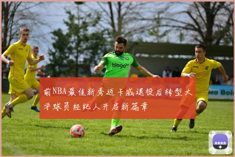 前NBA最佳新秀迈卡威退役后转型大学球员经纪人开启新篇章