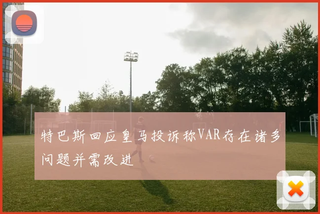 特巴斯回应皇马投诉称VAR存在诸多问题并需改进