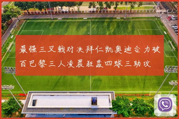 最强三叉戟对决拜仁凯奥迪合力破百巴黎三人凌晨狂轰四球三助攻