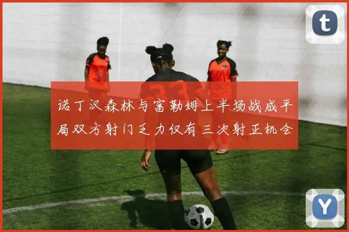 诺丁汉森林与富勒姆上半场战成平局双方射门乏力仅有三次射正机会