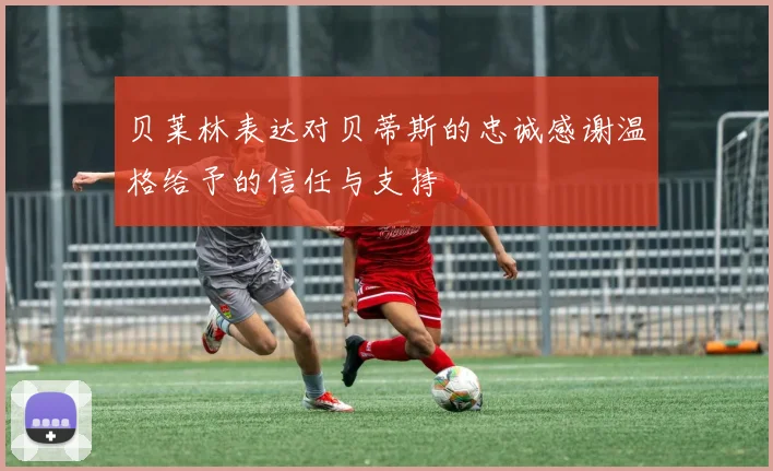 贝莱林表达对贝蒂斯的忠诚感谢温格给予的信任与支持