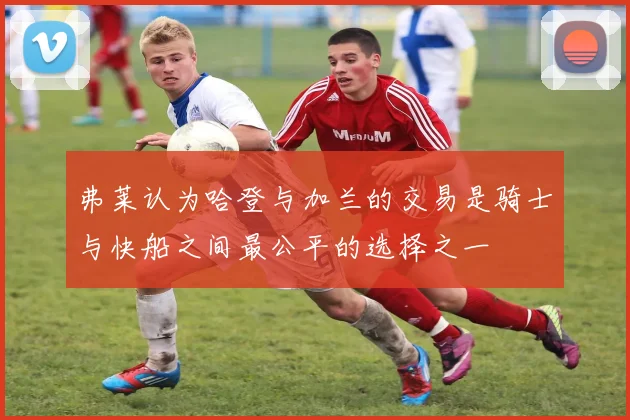 弗莱认为哈登与加兰的交易是骑士与快船之间最公平的选择之一