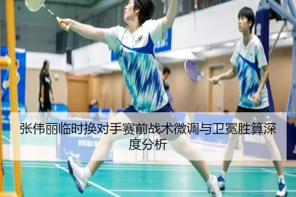 张伟丽临时换对手赛前战术微调与卫冕胜算深度分析